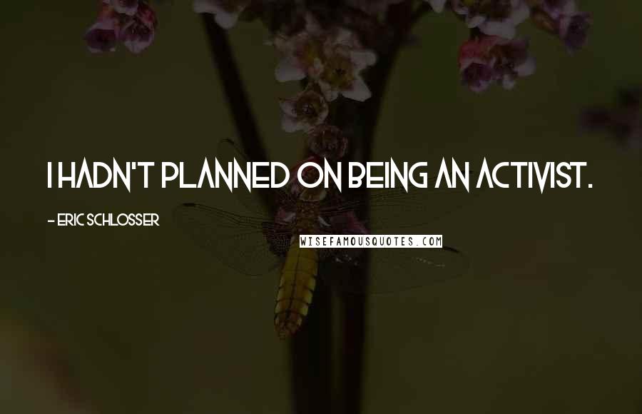 Eric Schlosser Quotes: I hadn't planned on being an activist.