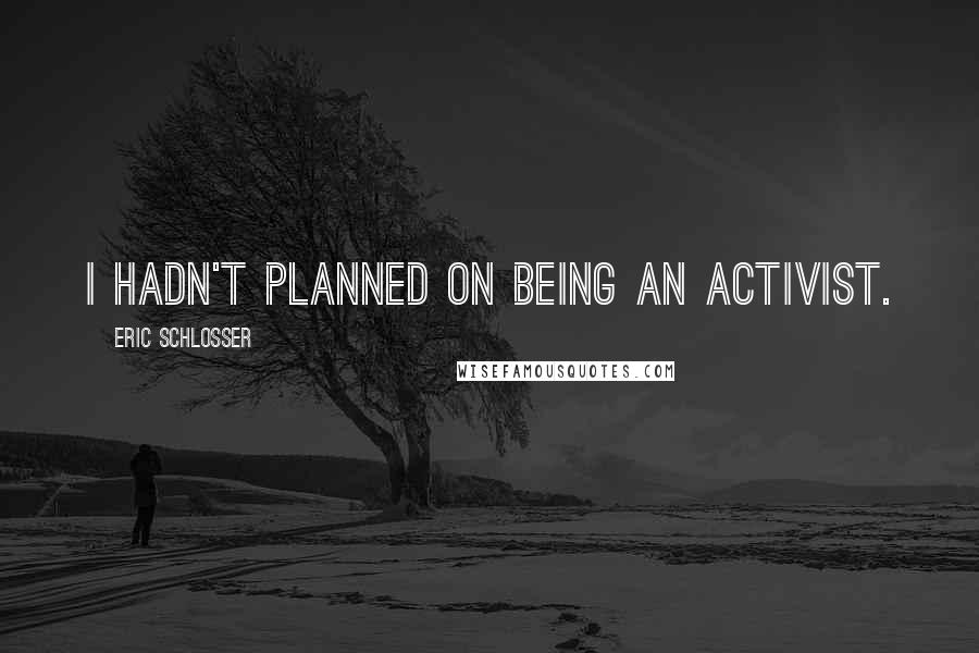 Eric Schlosser Quotes: I hadn't planned on being an activist.