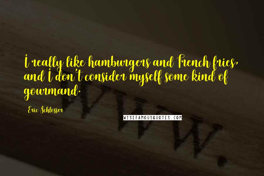 Eric Schlosser Quotes: I really like hamburgers and French fries, and I don't consider myself some kind of gourmand.