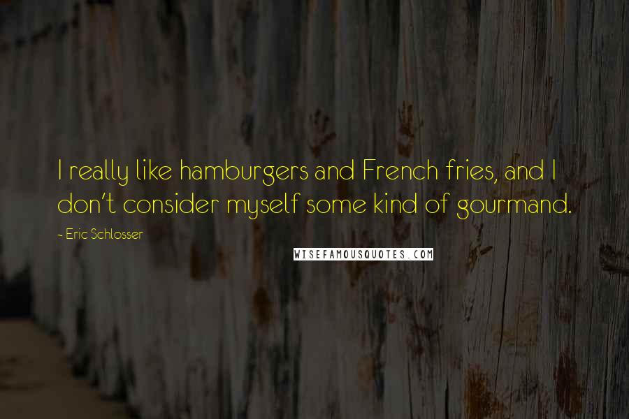 Eric Schlosser Quotes: I really like hamburgers and French fries, and I don't consider myself some kind of gourmand.