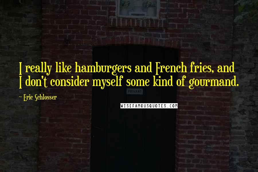 Eric Schlosser Quotes: I really like hamburgers and French fries, and I don't consider myself some kind of gourmand.