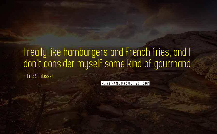 Eric Schlosser Quotes: I really like hamburgers and French fries, and I don't consider myself some kind of gourmand.