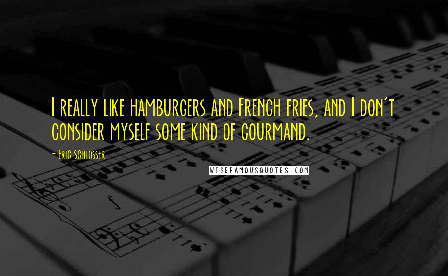 Eric Schlosser Quotes: I really like hamburgers and French fries, and I don't consider myself some kind of gourmand.