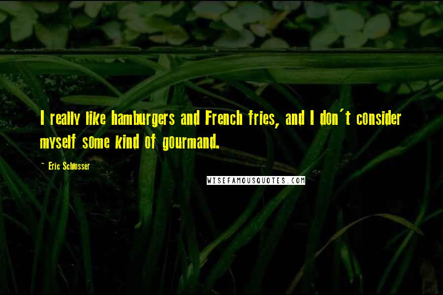 Eric Schlosser Quotes: I really like hamburgers and French fries, and I don't consider myself some kind of gourmand.