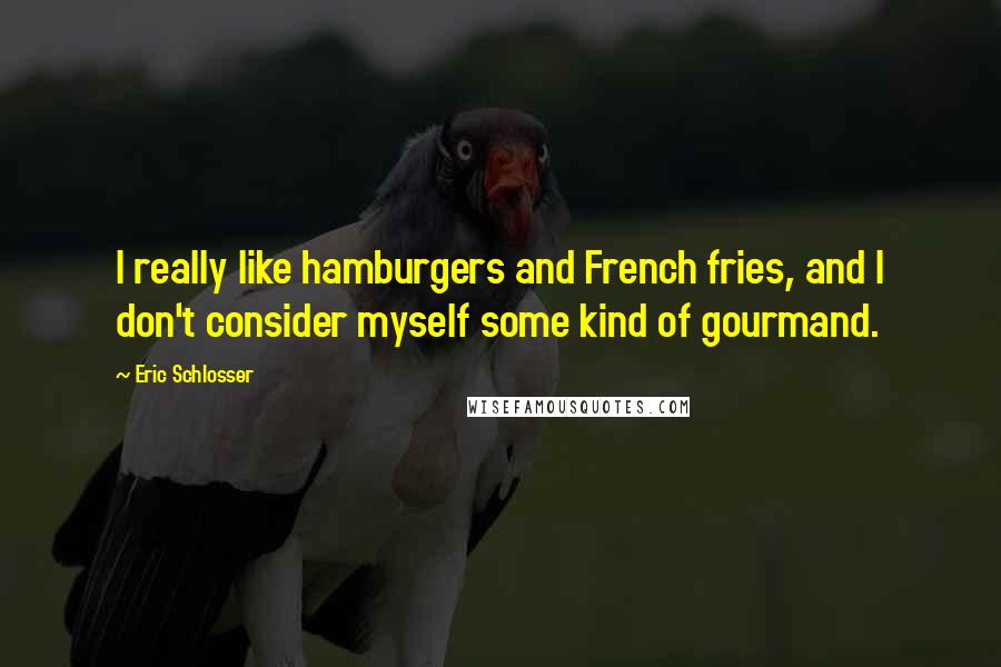 Eric Schlosser Quotes: I really like hamburgers and French fries, and I don't consider myself some kind of gourmand.