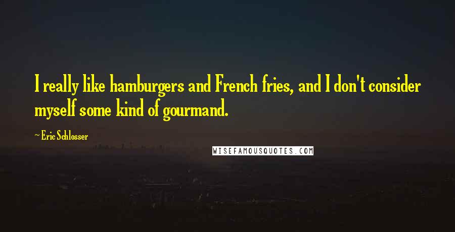 Eric Schlosser Quotes: I really like hamburgers and French fries, and I don't consider myself some kind of gourmand.