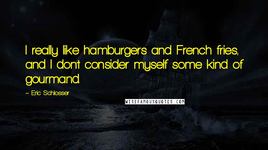 Eric Schlosser Quotes: I really like hamburgers and French fries, and I don't consider myself some kind of gourmand.