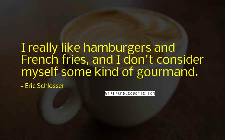 Eric Schlosser Quotes: I really like hamburgers and French fries, and I don't consider myself some kind of gourmand.