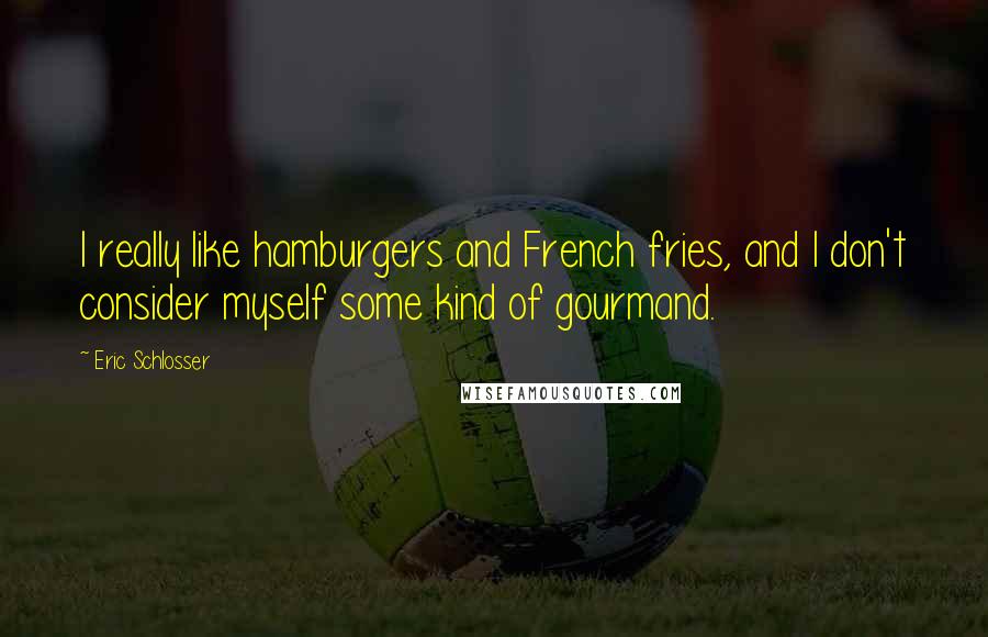 Eric Schlosser Quotes: I really like hamburgers and French fries, and I don't consider myself some kind of gourmand.
