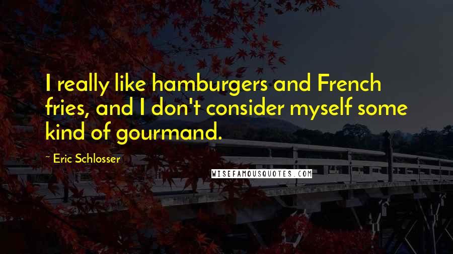 Eric Schlosser Quotes: I really like hamburgers and French fries, and I don't consider myself some kind of gourmand.