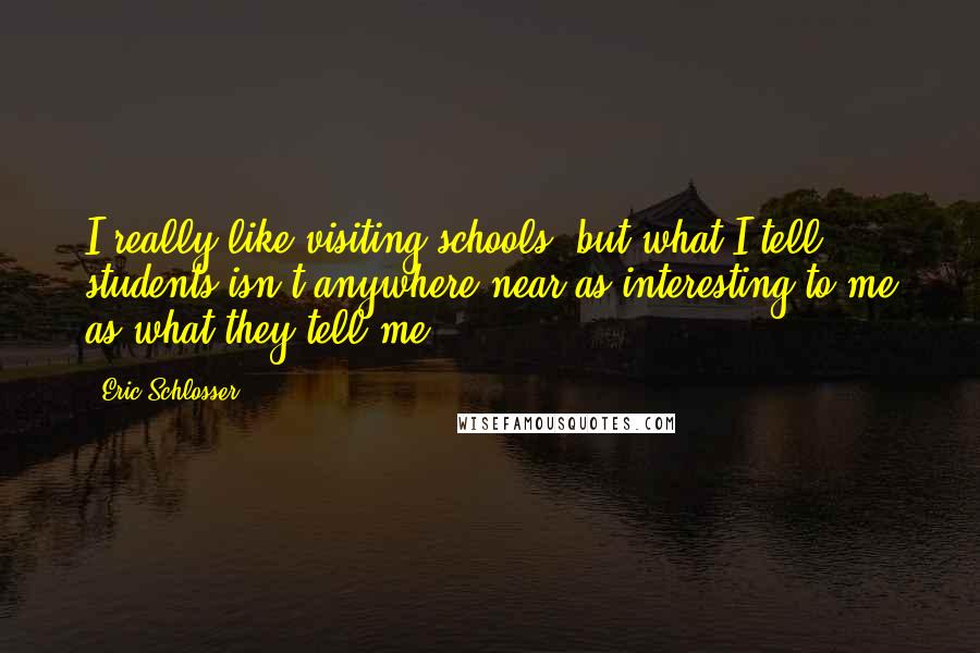 Eric Schlosser Quotes: I really like visiting schools, but what I tell students isn't anywhere near as interesting to me as what they tell me.