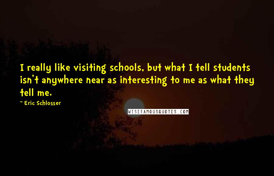 Eric Schlosser Quotes: I really like visiting schools, but what I tell students isn't anywhere near as interesting to me as what they tell me.