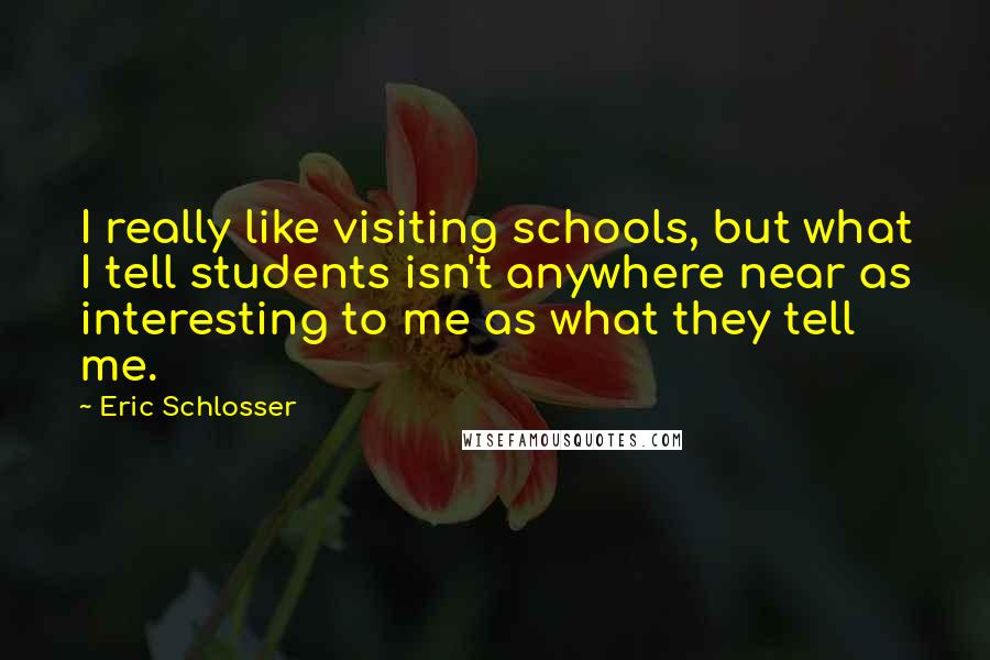 Eric Schlosser Quotes: I really like visiting schools, but what I tell students isn't anywhere near as interesting to me as what they tell me.