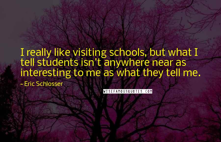 Eric Schlosser Quotes: I really like visiting schools, but what I tell students isn't anywhere near as interesting to me as what they tell me.