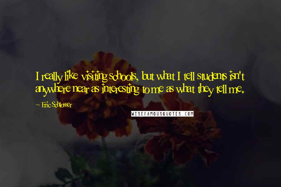 Eric Schlosser Quotes: I really like visiting schools, but what I tell students isn't anywhere near as interesting to me as what they tell me.