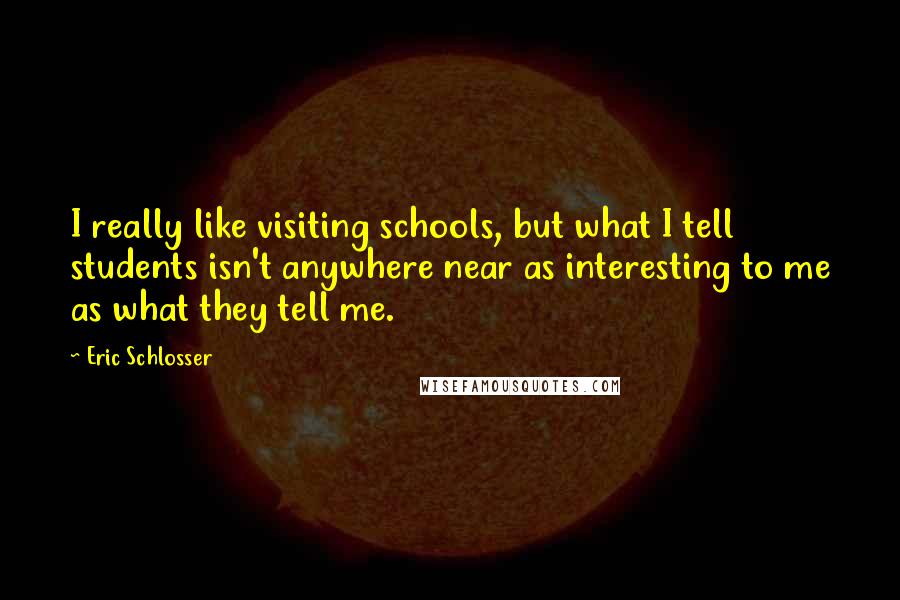 Eric Schlosser Quotes: I really like visiting schools, but what I tell students isn't anywhere near as interesting to me as what they tell me.