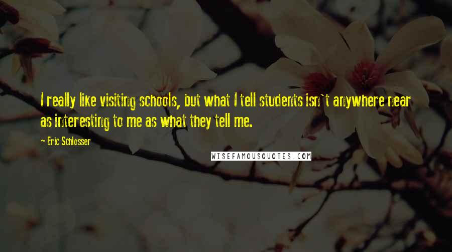 Eric Schlosser Quotes: I really like visiting schools, but what I tell students isn't anywhere near as interesting to me as what they tell me.