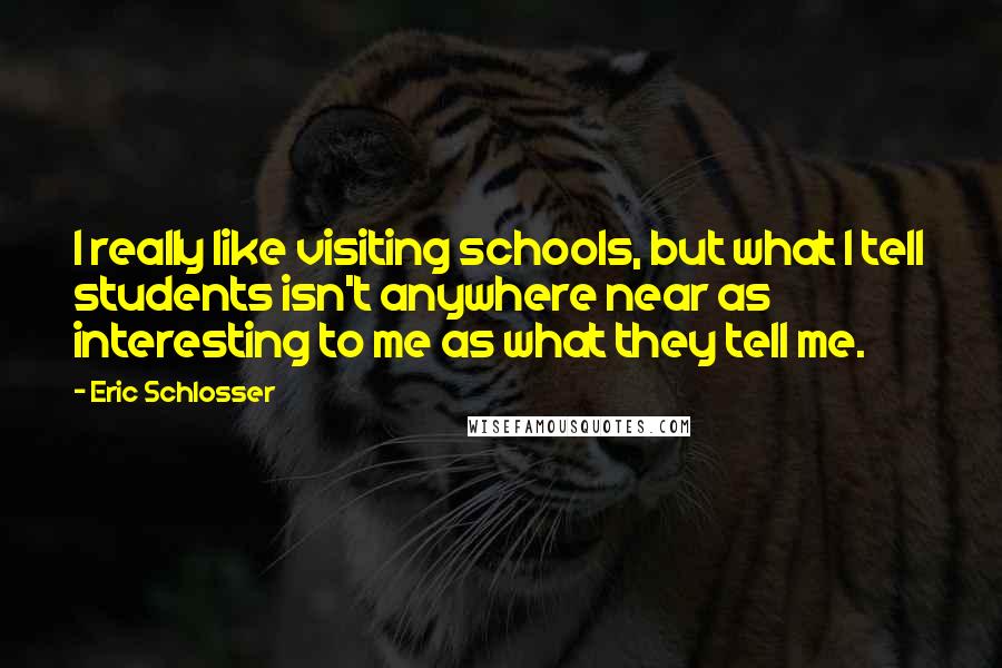 Eric Schlosser Quotes: I really like visiting schools, but what I tell students isn't anywhere near as interesting to me as what they tell me.