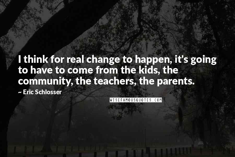 Eric Schlosser Quotes: I think for real change to happen, it's going to have to come from the kids, the community, the teachers, the parents.