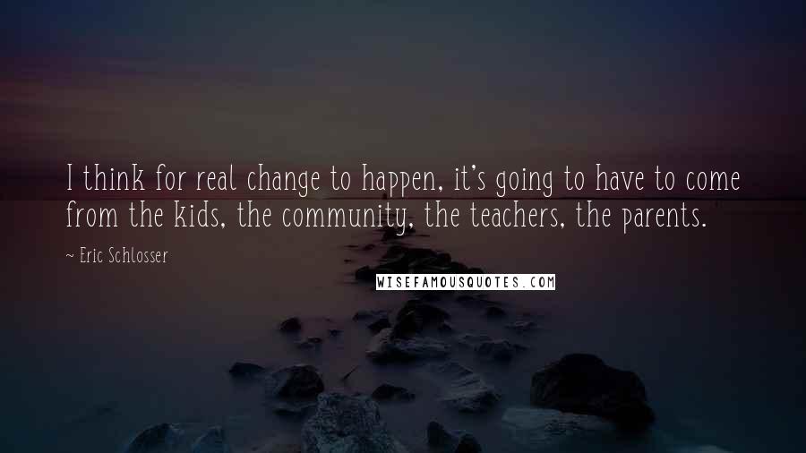 Eric Schlosser Quotes: I think for real change to happen, it's going to have to come from the kids, the community, the teachers, the parents.