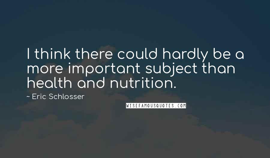 Eric Schlosser Quotes: I think there could hardly be a more important subject than health and nutrition.