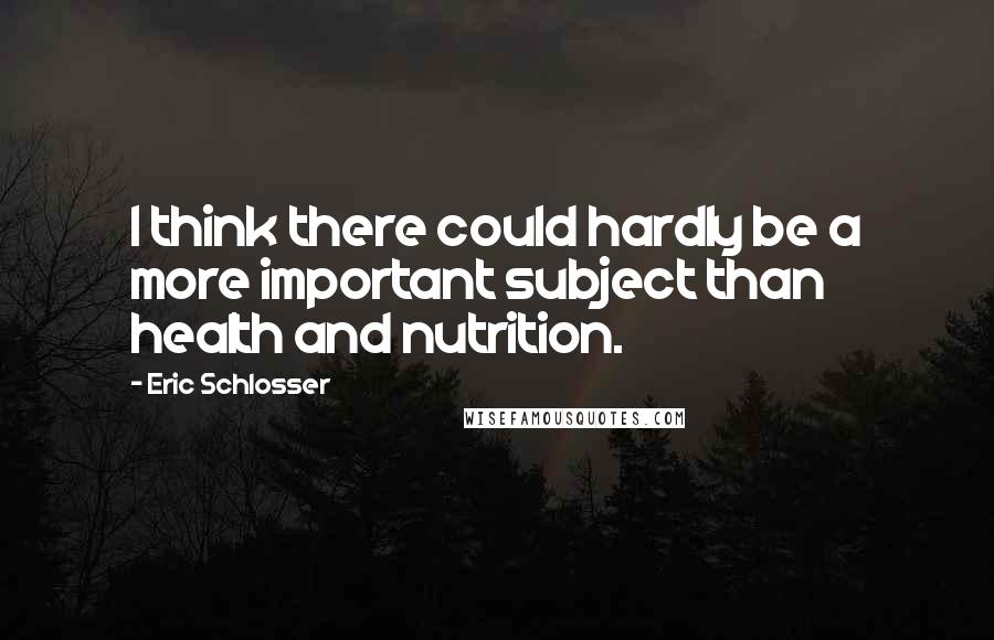 Eric Schlosser Quotes: I think there could hardly be a more important subject than health and nutrition.