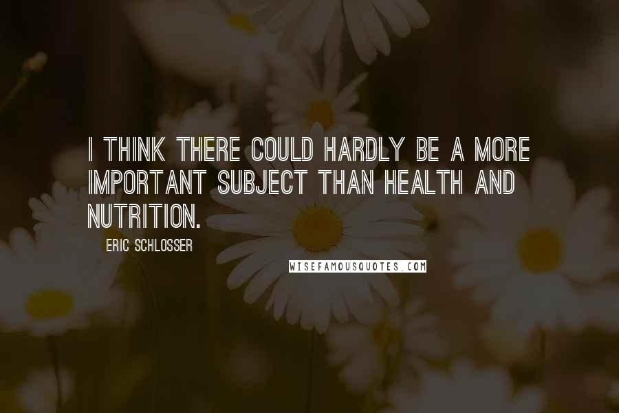 Eric Schlosser Quotes: I think there could hardly be a more important subject than health and nutrition.