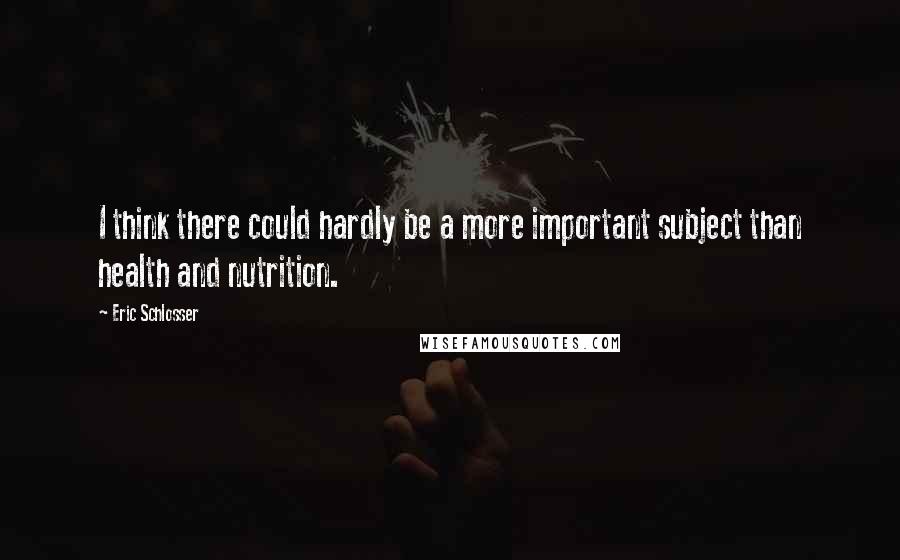 Eric Schlosser Quotes: I think there could hardly be a more important subject than health and nutrition.