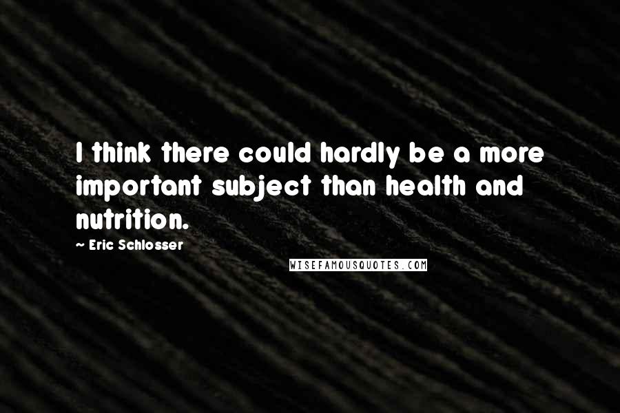 Eric Schlosser Quotes: I think there could hardly be a more important subject than health and nutrition.