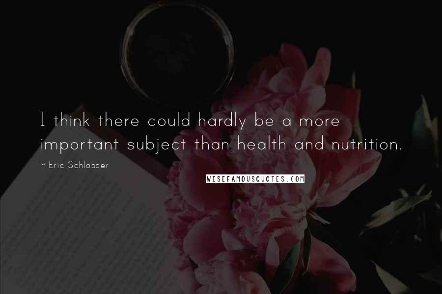 Eric Schlosser Quotes: I think there could hardly be a more important subject than health and nutrition.