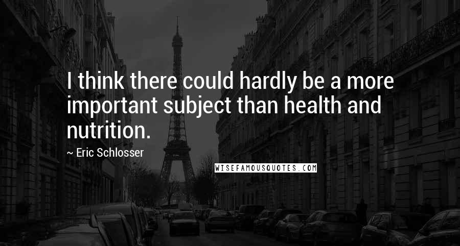 Eric Schlosser Quotes: I think there could hardly be a more important subject than health and nutrition.