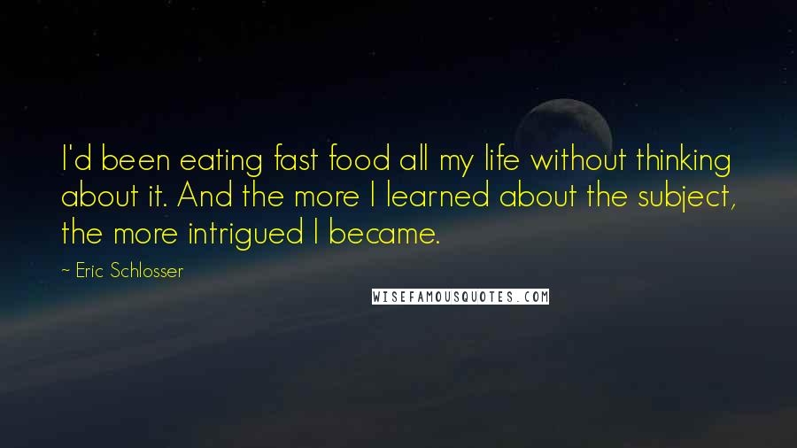 Eric Schlosser Quotes: I'd been eating fast food all my life without thinking about it. And the more I learned about the subject, the more intrigued I became.