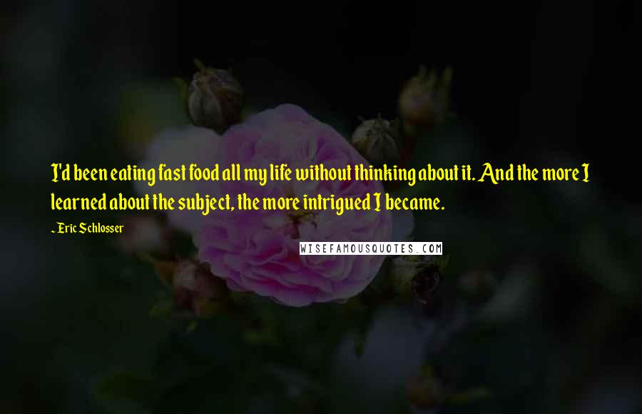 Eric Schlosser Quotes: I'd been eating fast food all my life without thinking about it. And the more I learned about the subject, the more intrigued I became.