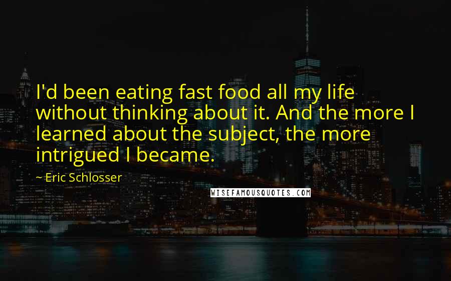 Eric Schlosser Quotes: I'd been eating fast food all my life without thinking about it. And the more I learned about the subject, the more intrigued I became.