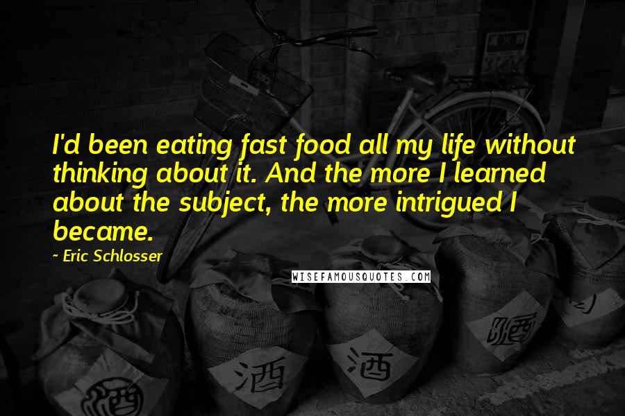 Eric Schlosser Quotes: I'd been eating fast food all my life without thinking about it. And the more I learned about the subject, the more intrigued I became.