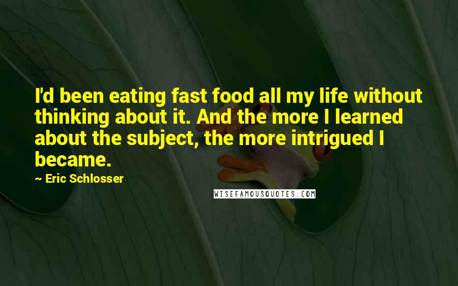 Eric Schlosser Quotes: I'd been eating fast food all my life without thinking about it. And the more I learned about the subject, the more intrigued I became.