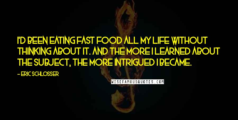 Eric Schlosser Quotes: I'd been eating fast food all my life without thinking about it. And the more I learned about the subject, the more intrigued I became.