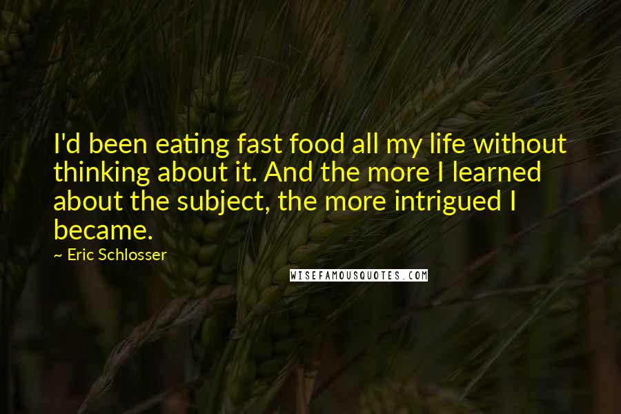 Eric Schlosser Quotes: I'd been eating fast food all my life without thinking about it. And the more I learned about the subject, the more intrigued I became.