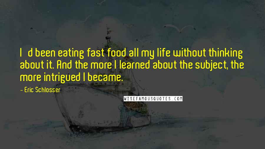 Eric Schlosser Quotes: I'd been eating fast food all my life without thinking about it. And the more I learned about the subject, the more intrigued I became.