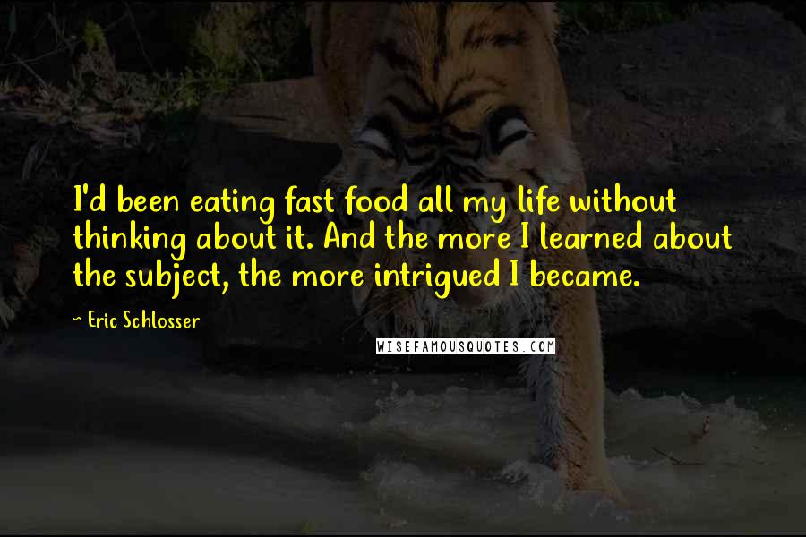 Eric Schlosser Quotes: I'd been eating fast food all my life without thinking about it. And the more I learned about the subject, the more intrigued I became.