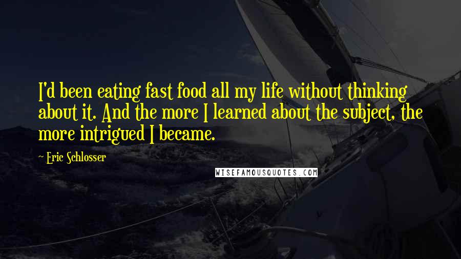 Eric Schlosser Quotes: I'd been eating fast food all my life without thinking about it. And the more I learned about the subject, the more intrigued I became.