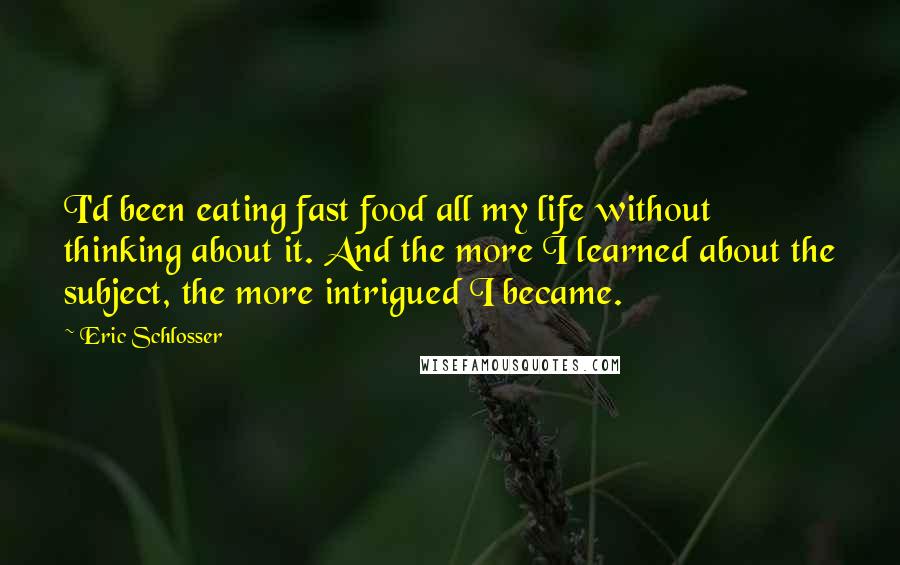 Eric Schlosser Quotes: I'd been eating fast food all my life without thinking about it. And the more I learned about the subject, the more intrigued I became.