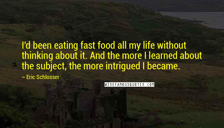 Eric Schlosser Quotes: I'd been eating fast food all my life without thinking about it. And the more I learned about the subject, the more intrigued I became.