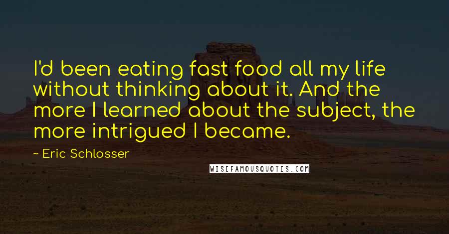 Eric Schlosser Quotes: I'd been eating fast food all my life without thinking about it. And the more I learned about the subject, the more intrigued I became.