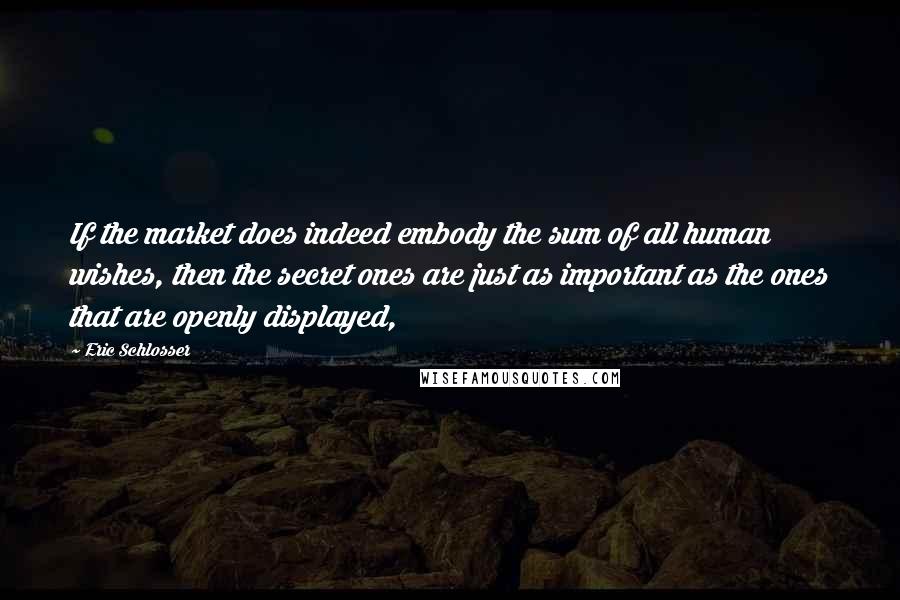 Eric Schlosser Quotes: If the market does indeed embody the sum of all human wishes, then the secret ones are just as important as the ones that are openly displayed,