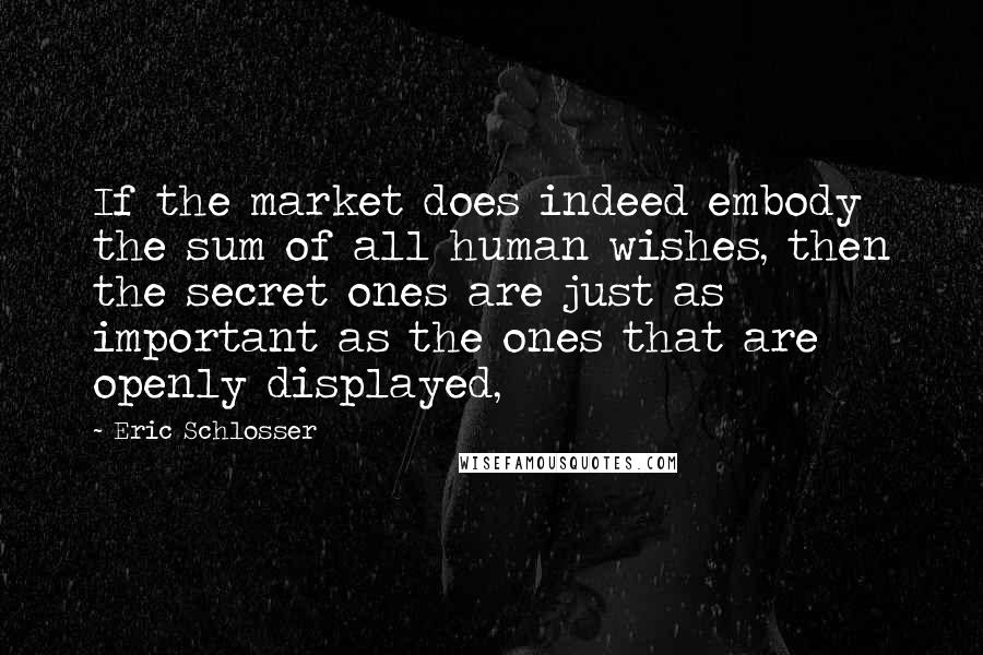 Eric Schlosser Quotes: If the market does indeed embody the sum of all human wishes, then the secret ones are just as important as the ones that are openly displayed,