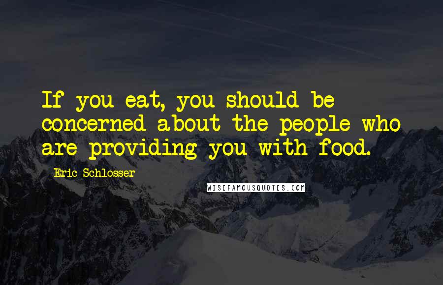 Eric Schlosser Quotes: If you eat, you should be concerned about the people who are providing you with food.