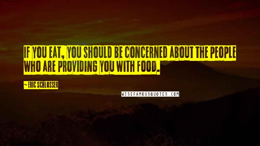 Eric Schlosser Quotes: If you eat, you should be concerned about the people who are providing you with food.