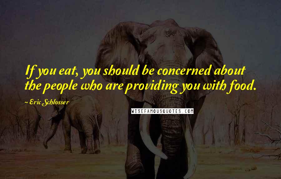 Eric Schlosser Quotes: If you eat, you should be concerned about the people who are providing you with food.