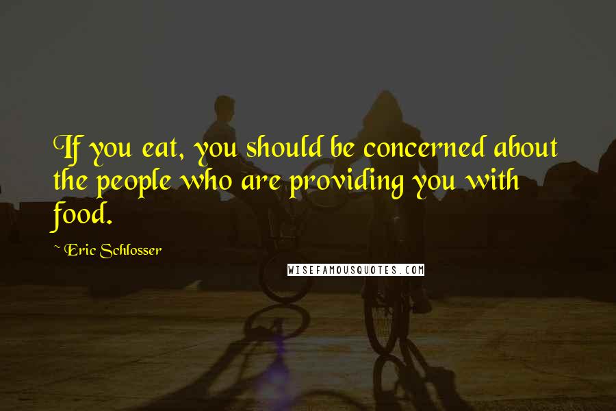 Eric Schlosser Quotes: If you eat, you should be concerned about the people who are providing you with food.